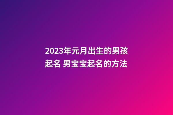 2023年元月出生的男孩起名 男宝宝起名的方法